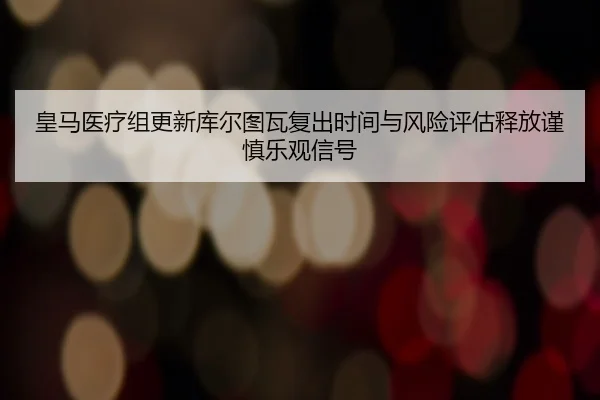 皇马医疗组更新库尔图瓦复出时间与风险评估释放谨慎乐观信号