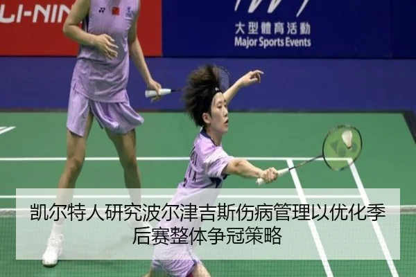 凯尔特人研究波尔津吉斯伤病管理以优化季后赛整体争冠策略