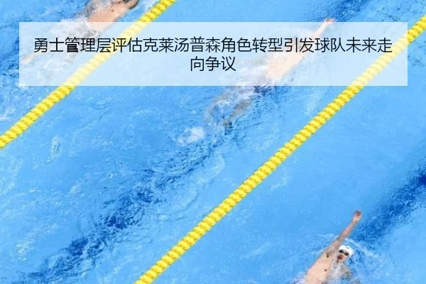勇士管理层评估克莱汤普森角色转型引发球队未来走向争议