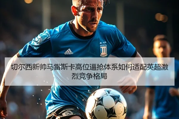 切尔西新帅马雷斯卡高位逼抢体系如何适配英超激烈竞争格局