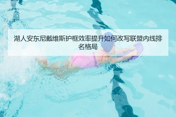 湖人安东尼戴维斯护框效率提升如何改写联盟内线排名格局