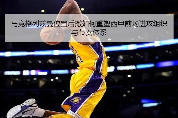 马竞格列兹曼位置后撤如何重塑西甲前场进攻组织与节奏体系 | kaiyun