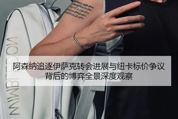 阿森纳追逐伊萨克转会进展与纽卡标价争议背后的博弈全景深度观察 - kaiyun