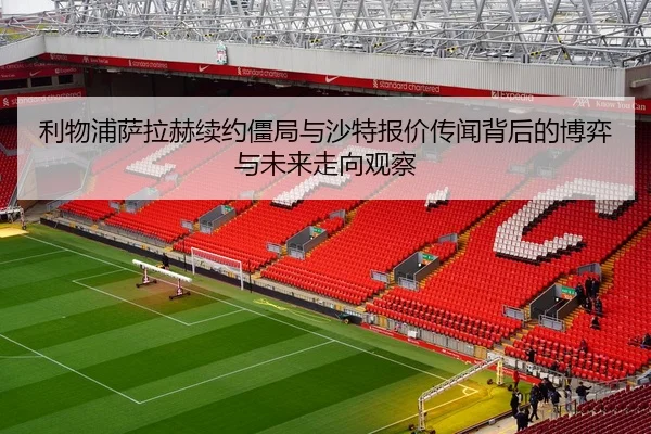 利物浦萨拉赫续约僵局与沙特报价传闻背后的博弈与未来走向观察