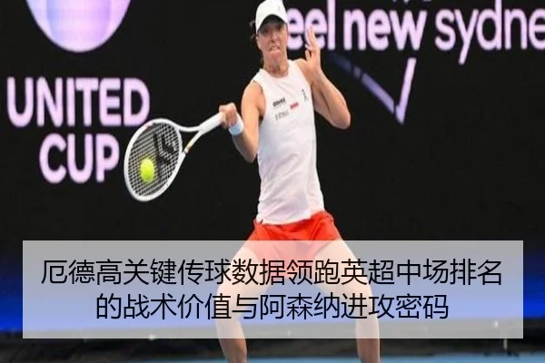 厄德高关键传球数据领跑英超中场排名的战术价值与阿森纳进攻密码 - kaiyun
