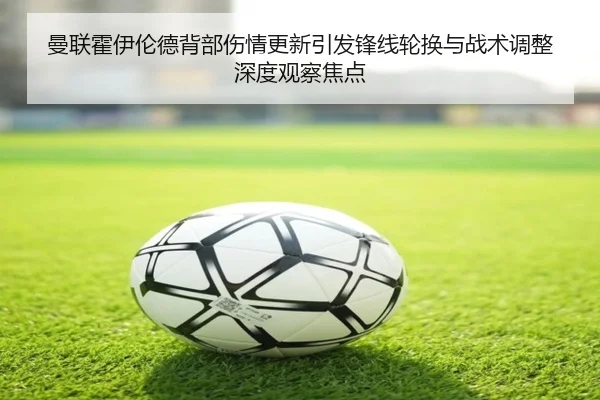 曼联霍伊伦德背部伤情更新引发锋线轮换与战术调整深度观察焦点 - kaiyun