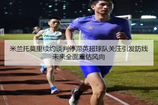 米兰托莫里续约谈判停滞英超球队关注引发防线未来全面重估风向 | kaiyun