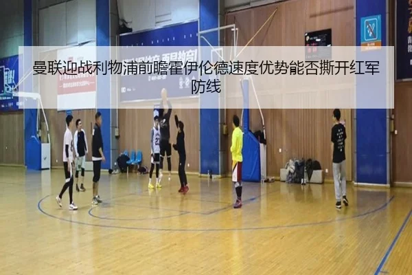 曼联迎战利物浦前瞻霍伊伦德速度优势能否撕开红军防线 - kaiyun