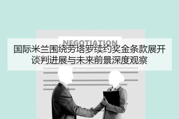 国际米兰围绕劳塔罗续约奖金条款展开谈判进展与未来前景深度观察 - kaiyun