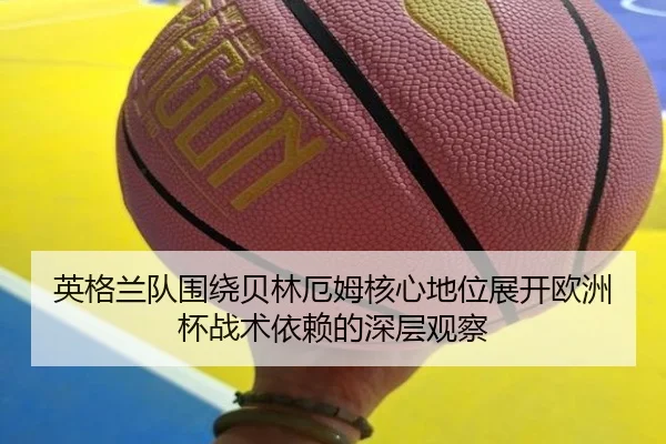 英格兰队围绕贝林厄姆核心地位展开欧洲杯战术依赖的深层观察 - kaiyun