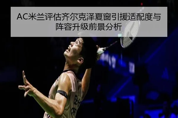 AC米兰评估齐尔克泽夏窗引援适配度与阵容升级前景分析 | kaiyun
