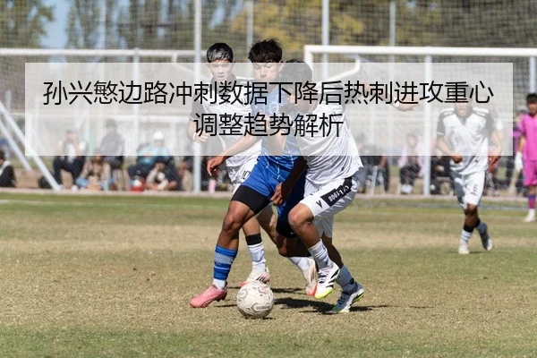 孙兴慜边路冲刺数据下降后热刺进攻重心调整趋势解析 - kaiyun