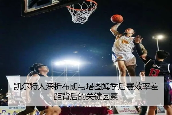凯尔特人深析布朗与塔图姆季后赛效率差距背后的关键因素 - kaiyun