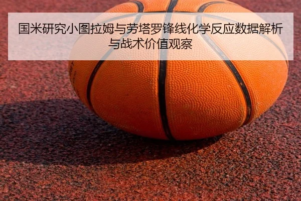 国米研究小图拉姆与劳塔罗锋线化学反应数据解析与战术价值观察 - kaiyun